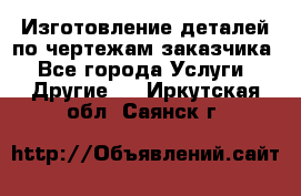 Изготовление деталей по чертежам заказчика - Все города Услуги » Другие   . Иркутская обл.,Саянск г.